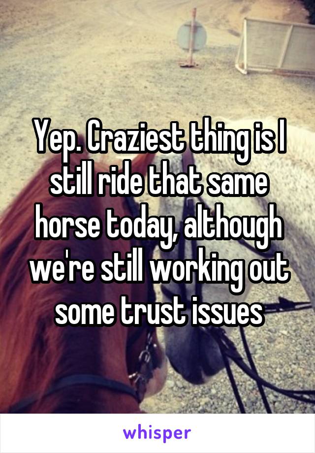 Yep. Craziest thing is I still ride that same horse today, although we're still working out some trust issues