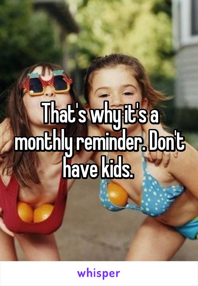 That's why it's a monthly reminder. Don't have kids. 