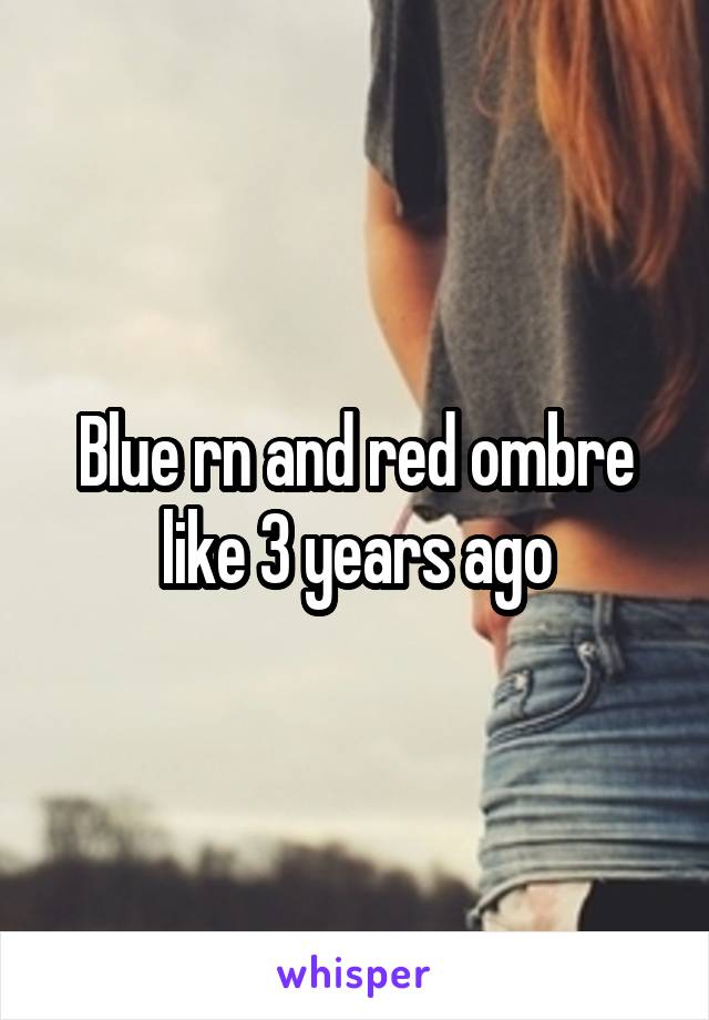 Blue rn and red ombre like 3 years ago