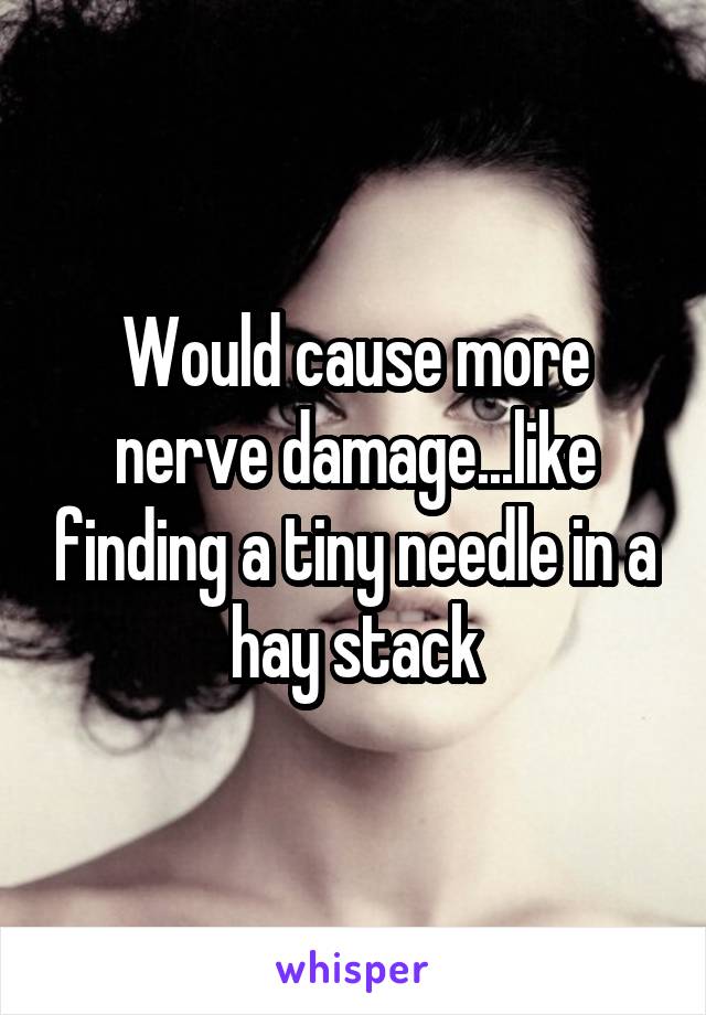 Would cause more nerve damage...like finding a tiny needle in a hay stack