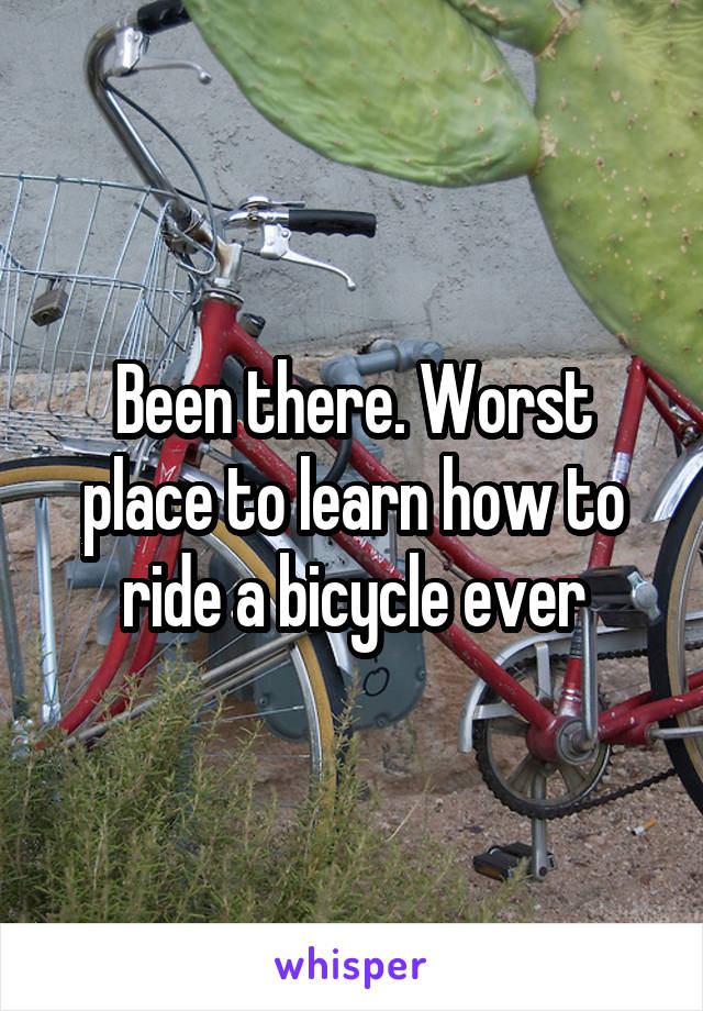 Been there. Worst place to learn how to ride a bicycle ever