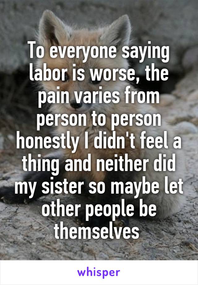 To everyone saying labor is worse, the pain varies from person to person honestly I didn't feel a thing and neither did my sister so maybe let other people be themselves 