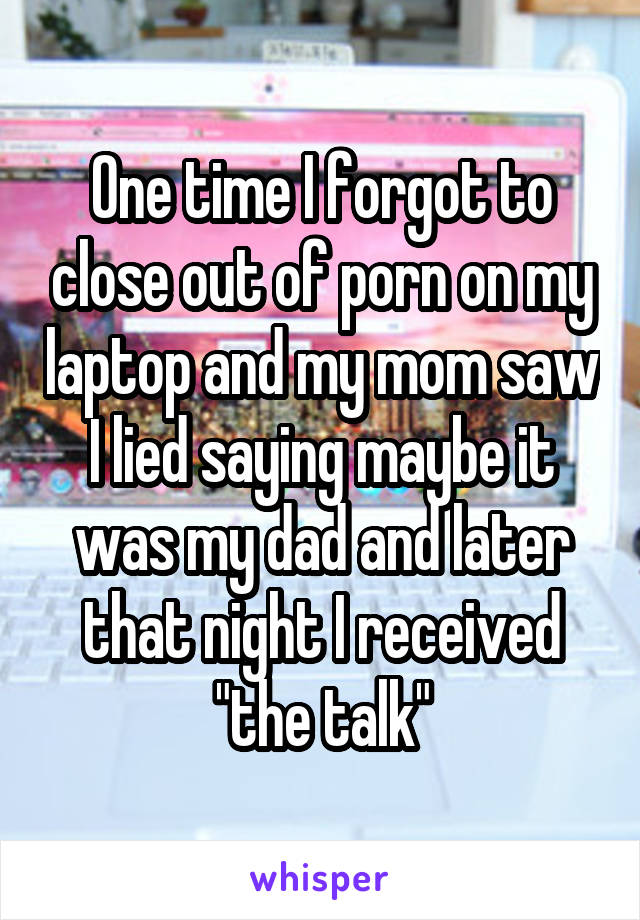 One time I forgot to close out of porn on my laptop and my mom saw I lied saying maybe it was my dad and later that night I received "the talk"
