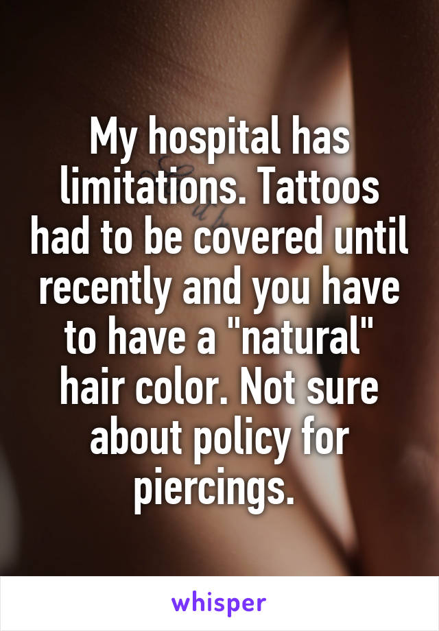 My hospital has limitations. Tattoos had to be covered until recently and you have to have a "natural" hair color. Not sure about policy for piercings. 