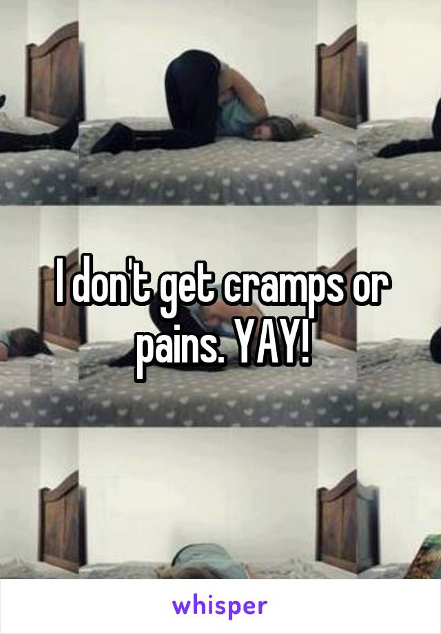 I don't get cramps or pains. YAY!
