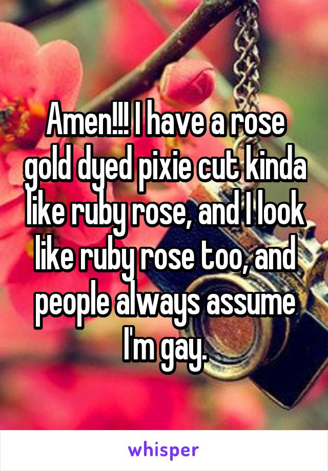 Amen!!! I have a rose gold dyed pixie cut kinda like ruby rose, and I look like ruby rose too, and people always assume I'm gay.