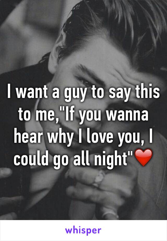 I want a guy to say this to me,"If you wanna hear why I love you, I could go all night"❤️