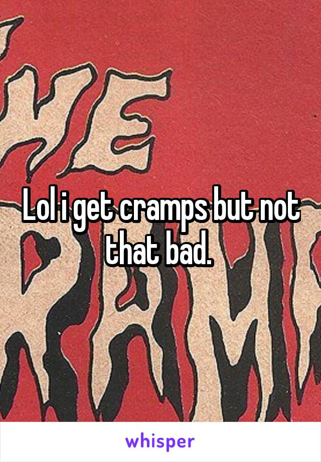 Lol i get cramps but not that bad. 