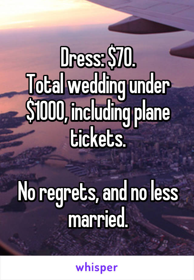 Dress: $70.
Total wedding under $1000, including plane tickets.

No regrets, and no less married.