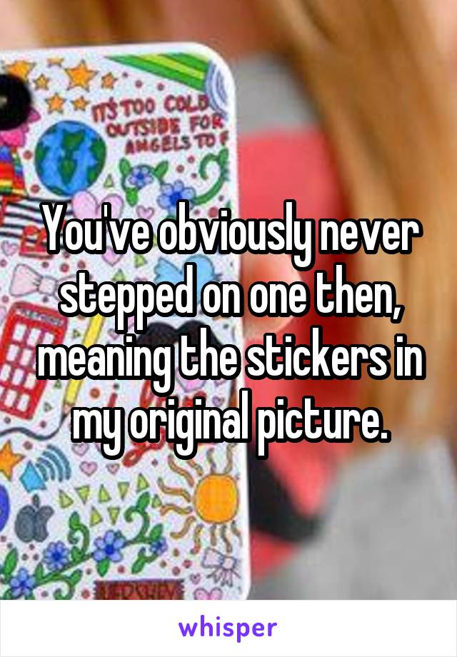 You've obviously never stepped on one then, meaning the stickers in my original picture.