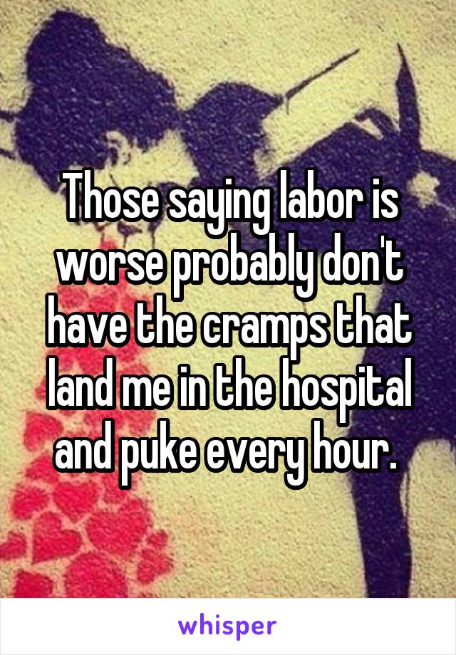 Those saying labor is worse probably don't have the cramps that land me in the hospital and puke every hour. 