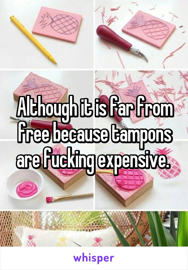 Although it is far from free because tampons are fucking expensive. 