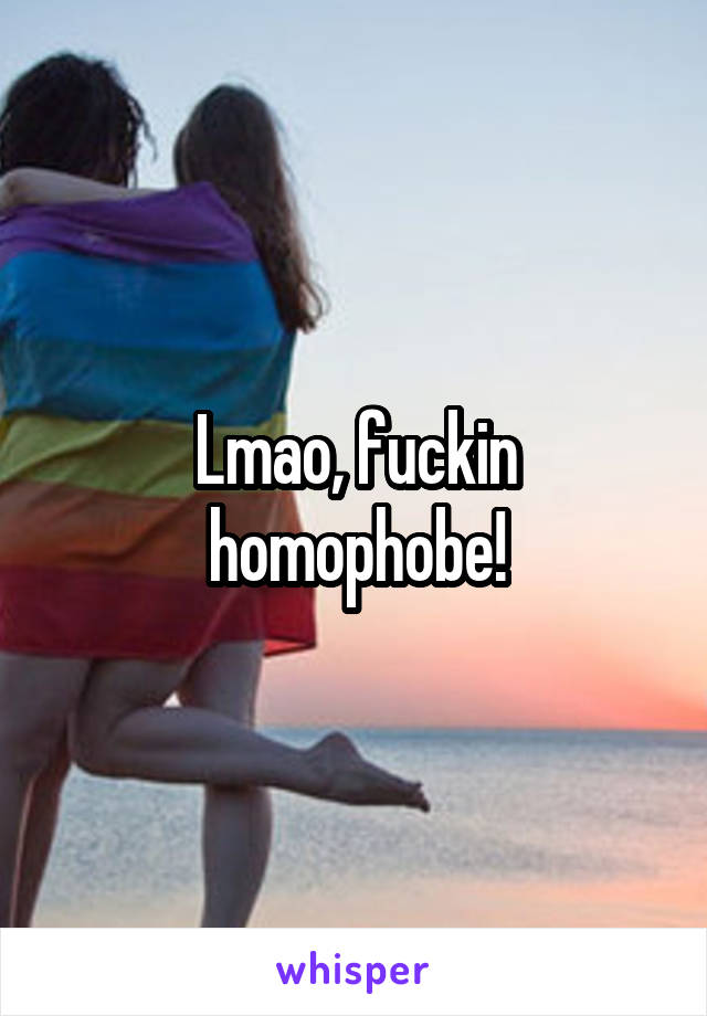 Lmao, fuckin homophobe!