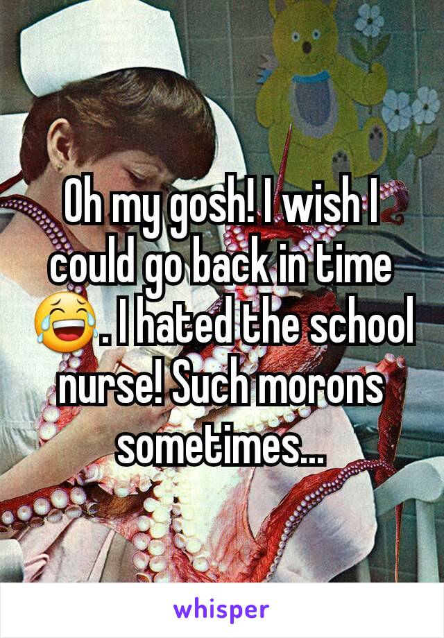 Oh my gosh! I wish I could go back in time😂. I hated the school nurse! Such morons sometimes...