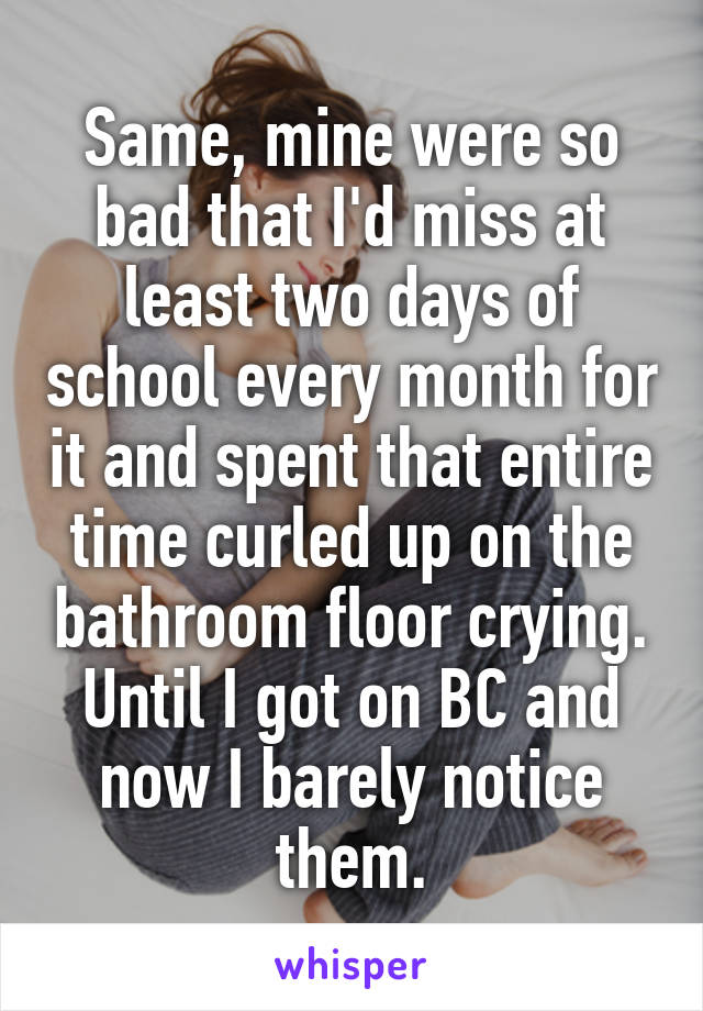 Same, mine were so bad that I'd miss at least two days of school every month for it and spent that entire time curled up on the bathroom floor crying. Until I got on BC and now I barely notice them.