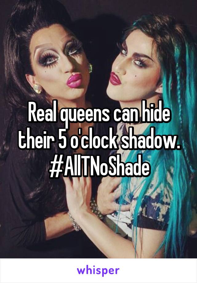 Real queens can hide their 5 o'clock shadow.
#AllTNoShade