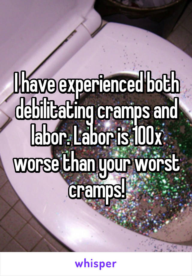 I have experienced both debilitating cramps and labor. Labor is 100x worse than your worst cramps!