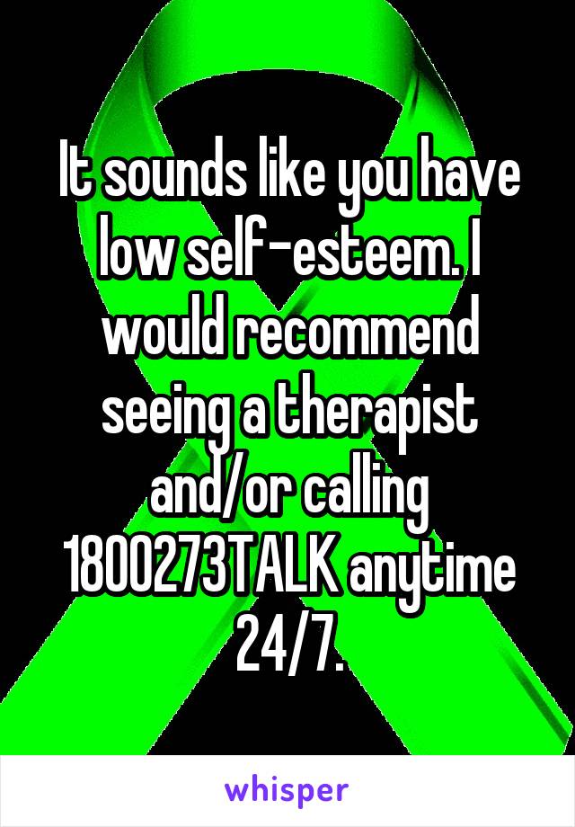 It sounds like you have low self-esteem. I would recommend seeing a therapist and/or calling 1800273TALK anytime 24/7.