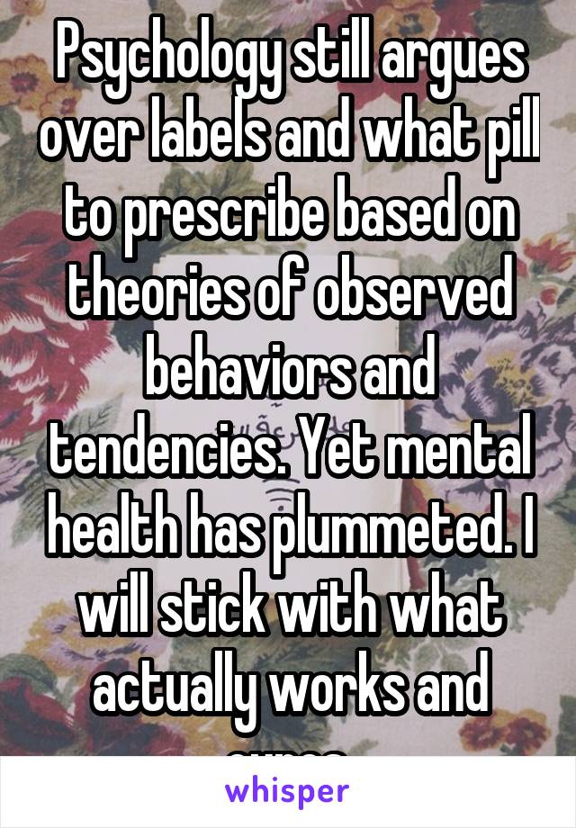 Psychology still argues over labels and what pill to prescribe based on theories of observed behaviors and tendencies. Yet mental health has plummeted. I will stick with what actually works and cures.