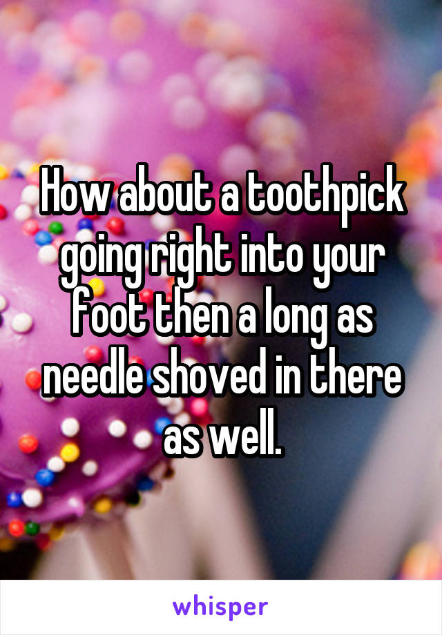 How about a toothpick going right into your foot then a long as needle shoved in there as well.