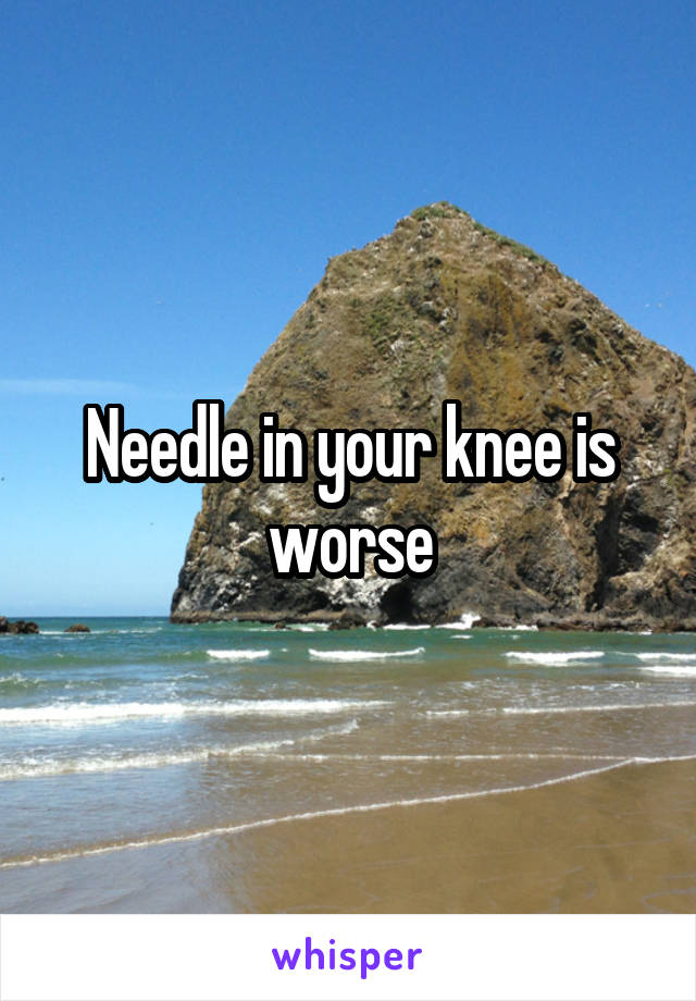 Needle in your knee is worse