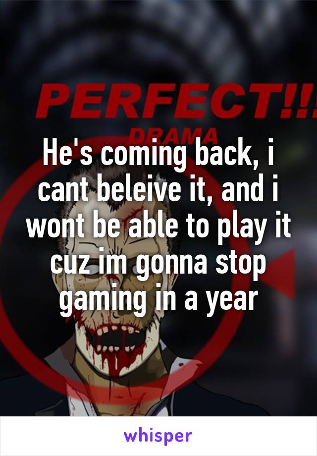 He's coming back, i cant beleive it, and i wont be able to play it cuz im gonna stop gaming in a year