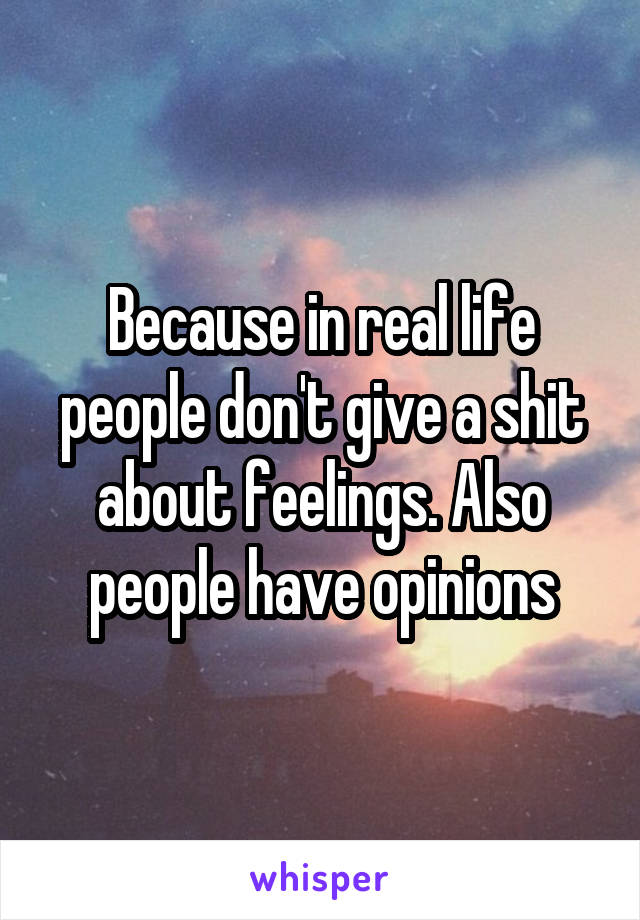 Because in real life people don't give a shit about feelings. Also people have opinions