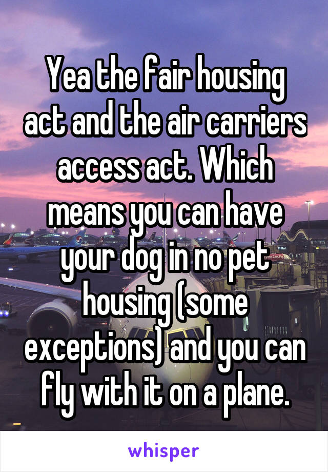 Yea the fair housing act and the air carriers access act. Which means you can have your dog in no pet housing (some exceptions) and you can fly with it on a plane.