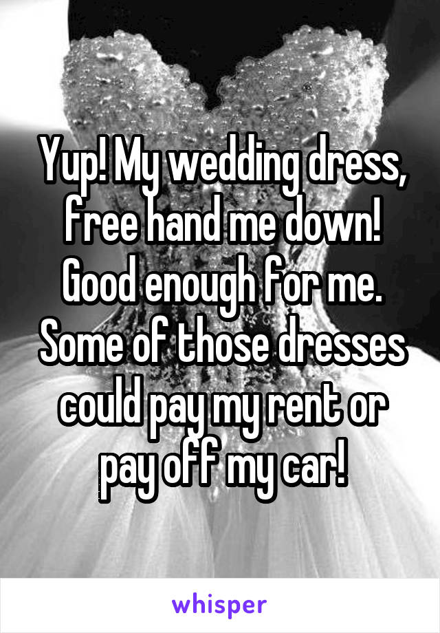 Yup! My wedding dress, free hand me down! Good enough for me. Some of those dresses could pay my rent or pay off my car!