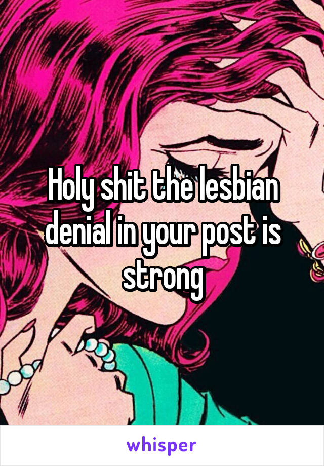 Holy shit the lesbian denial in your post is strong