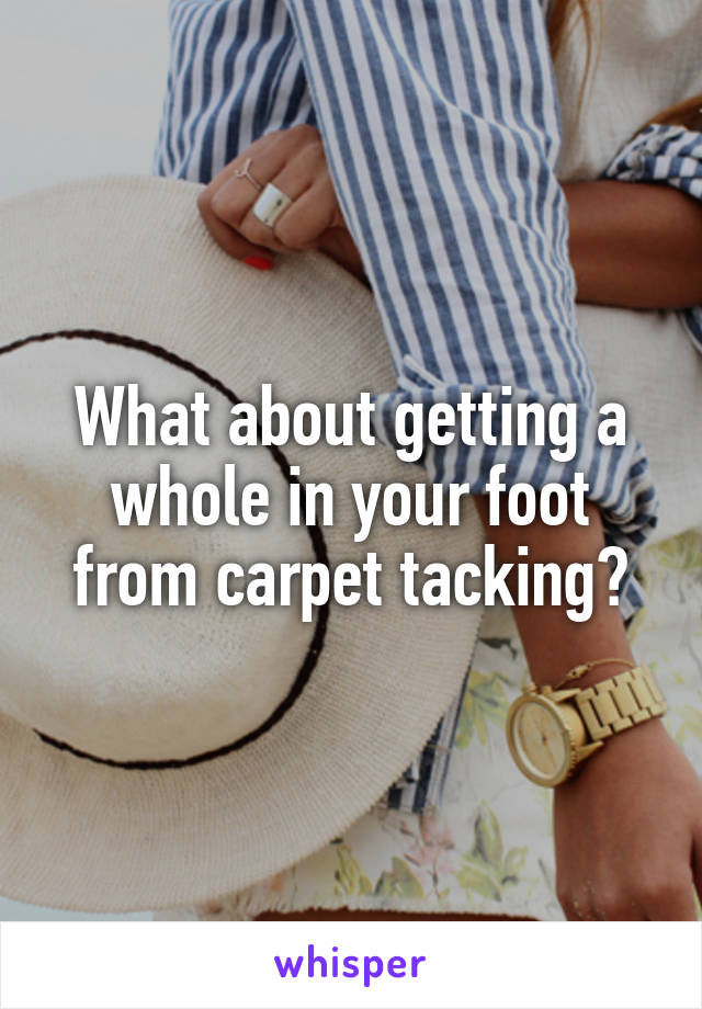 What about getting a whole in your foot from carpet tacking?