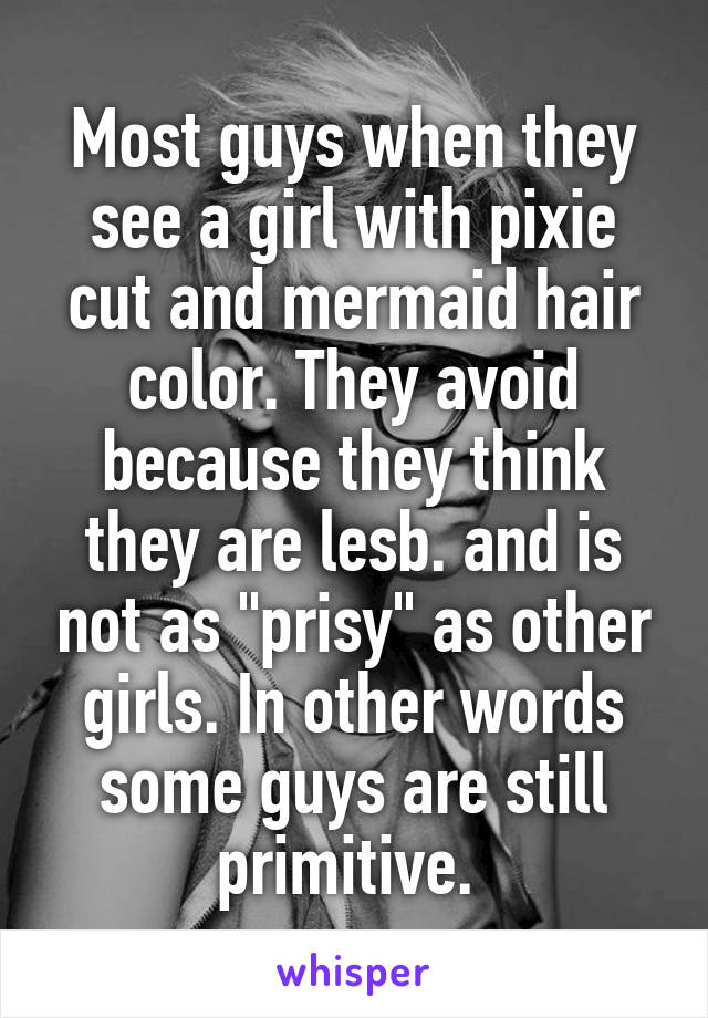 Most guys when they see a girl with pixie cut and mermaid hair color. They avoid because they think they are lesb. and is not as "prisy" as other girls. In other words some guys are still primitive. 