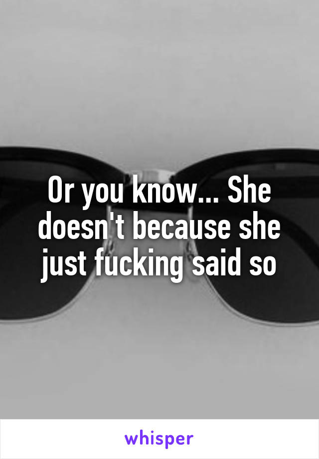 Or you know... She doesn't because she just fucking said so