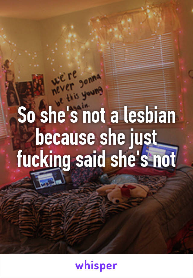 So she's not a lesbian because she just fucking said she's not