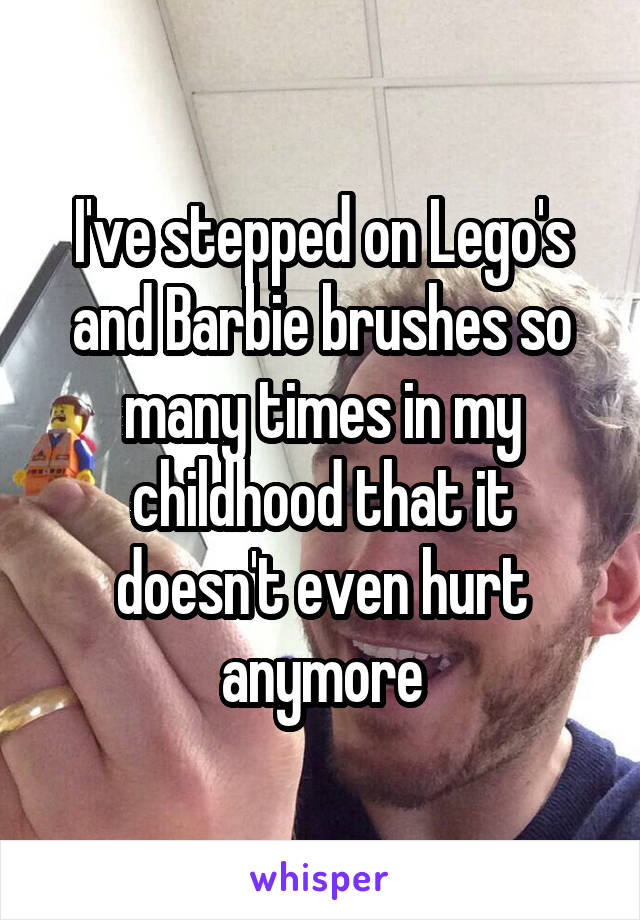 I've stepped on Lego's and Barbie brushes so many times in my childhood that it doesn't even hurt anymore
