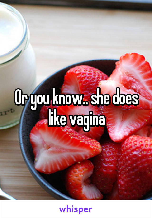 Or you know.. she does like vagina