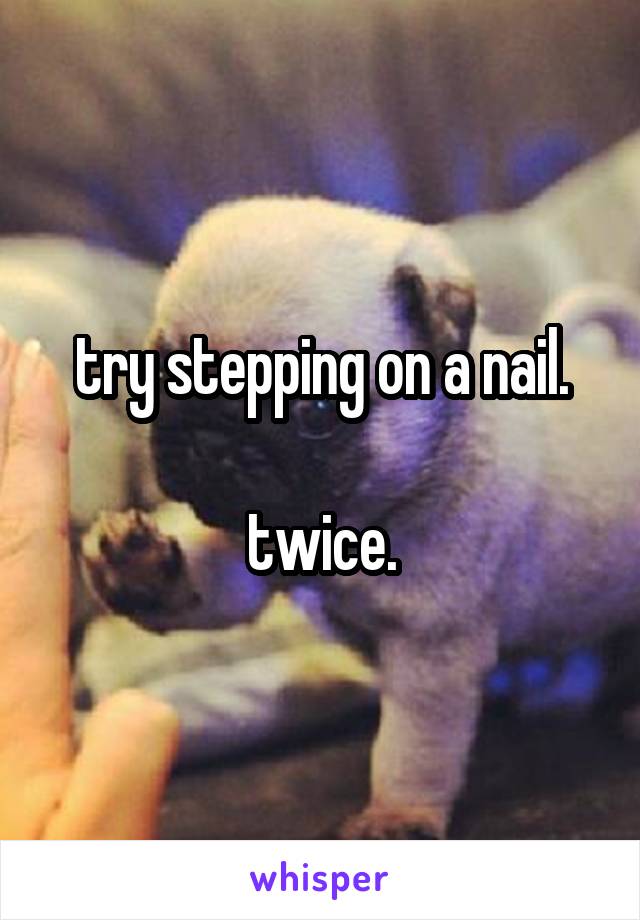 try stepping on a nail.

twice.
