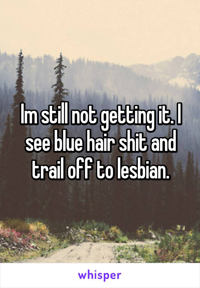 Im still not getting it. I see blue hair shit and trail off to lesbian.