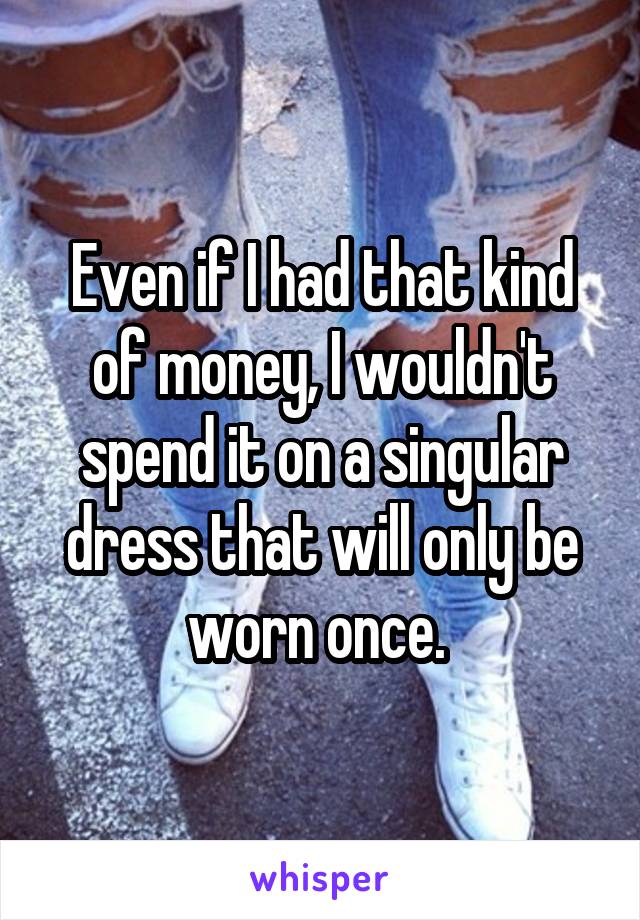 Even if I had that kind of money, I wouldn't spend it on a singular dress that will only be worn once. 