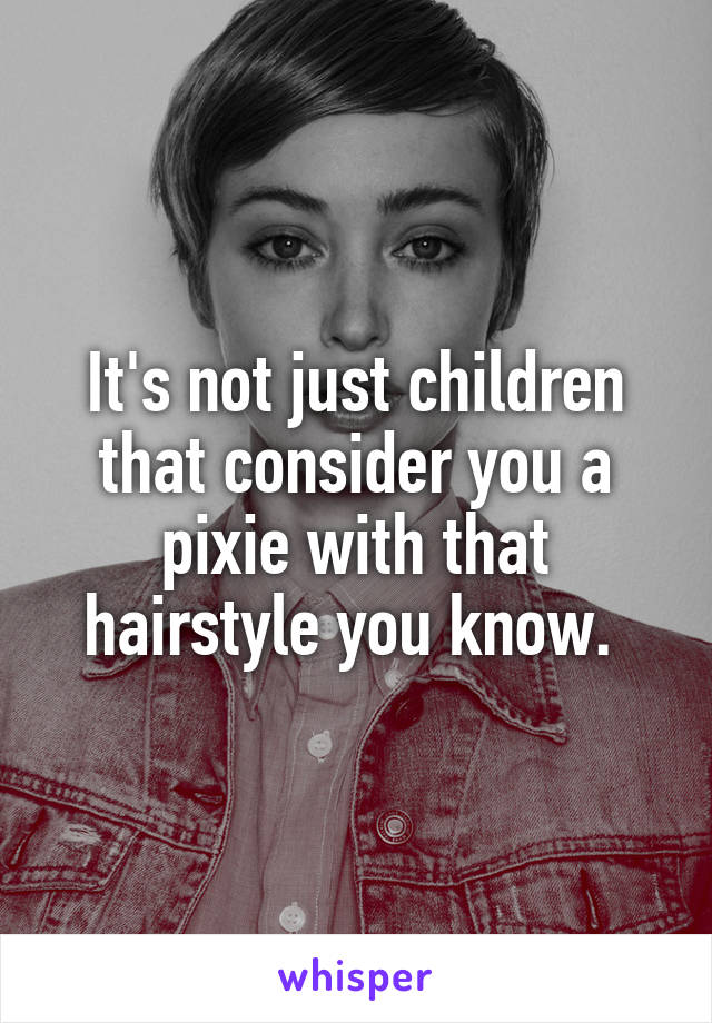 It's not just children that consider you a pixie with that hairstyle you know. 