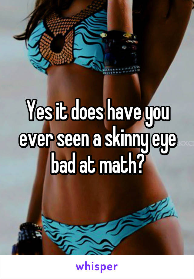 Yes it does have you ever seen a skinny eye bad at math?