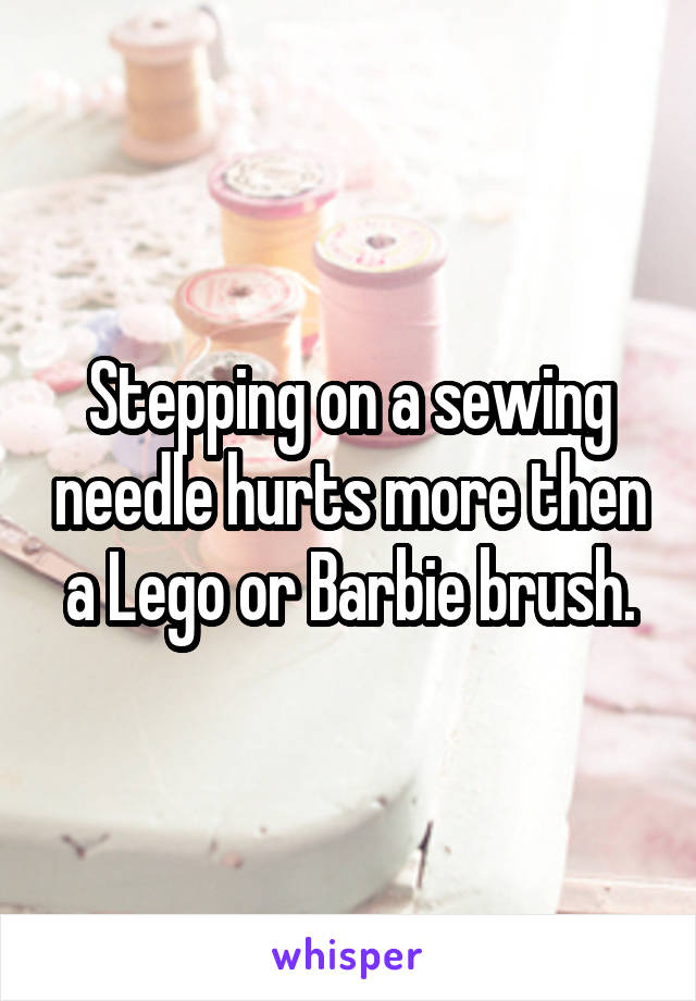 Stepping on a sewing needle hurts more then a Lego or Barbie brush.