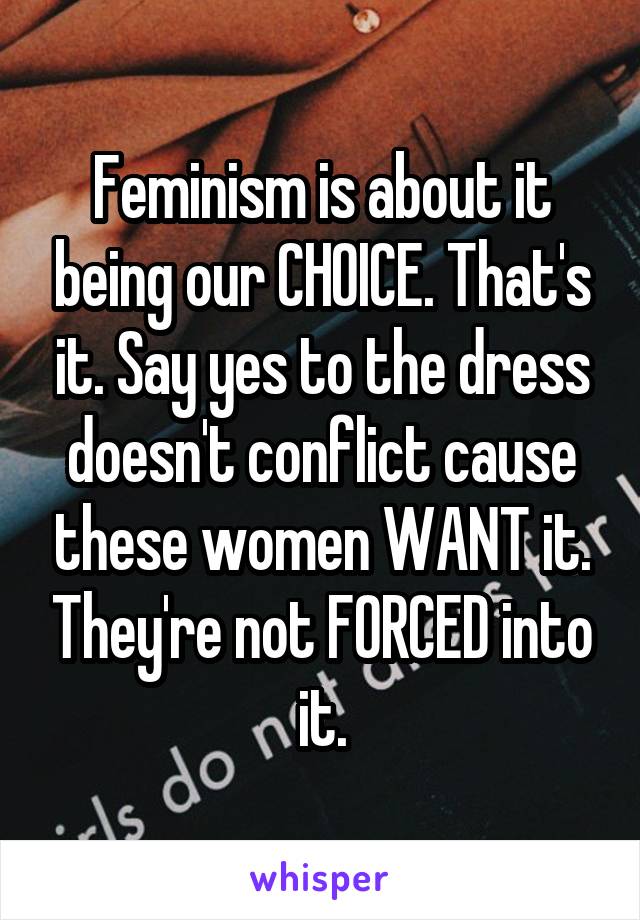 Feminism is about it being our CHOICE. That's it. Say yes to the dress doesn't conflict cause these women WANT it. They're not FORCED into it.