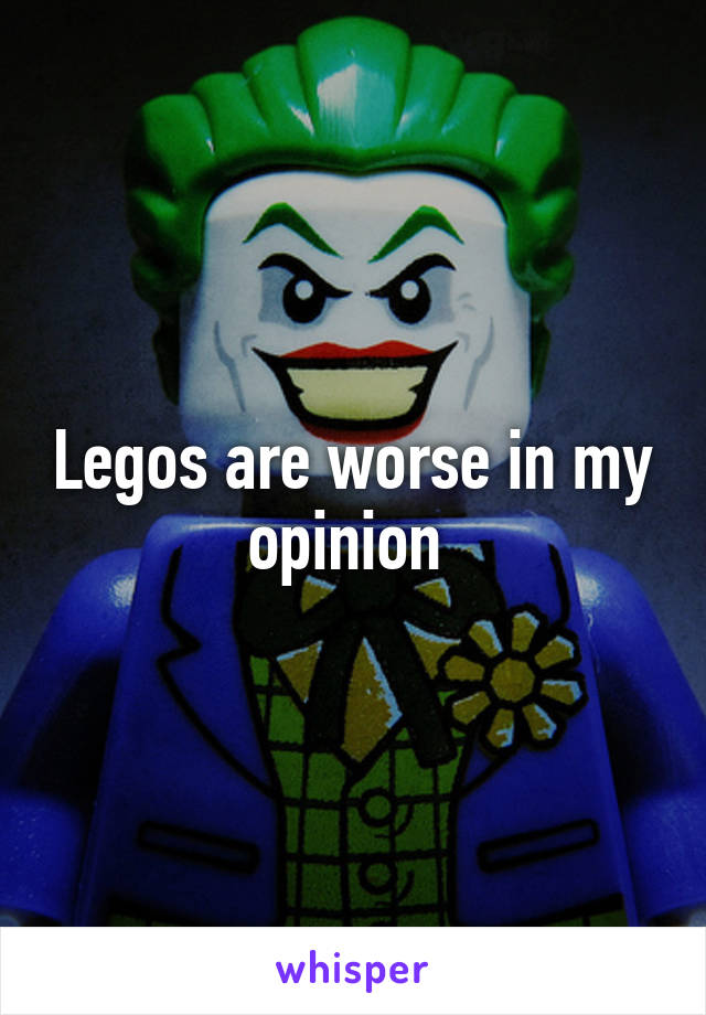 Legos are worse in my opinion 