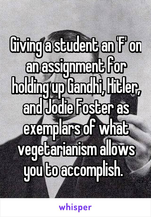 Giving a student an 'F' on an assignment for holding up Gandhi, Hitler, and Jodie Foster as exemplars of what vegetarianism allows you to accomplish.  