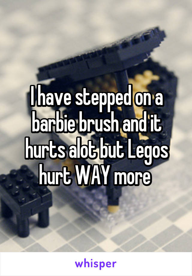 I have stepped on a barbie brush and it hurts alot but Legos hurt WAY more 
