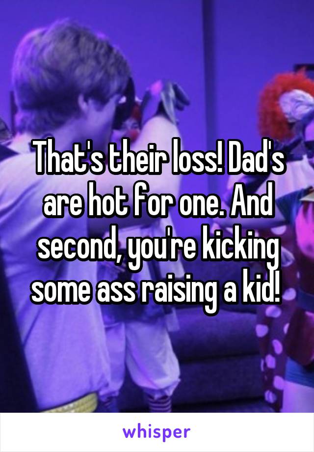 That's their loss! Dad's are hot for one. And second, you're kicking some ass raising a kid! 