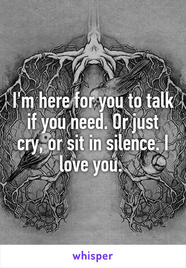 I'm here for you to talk if you need. Or just cry, or sit in silence. I love you. 