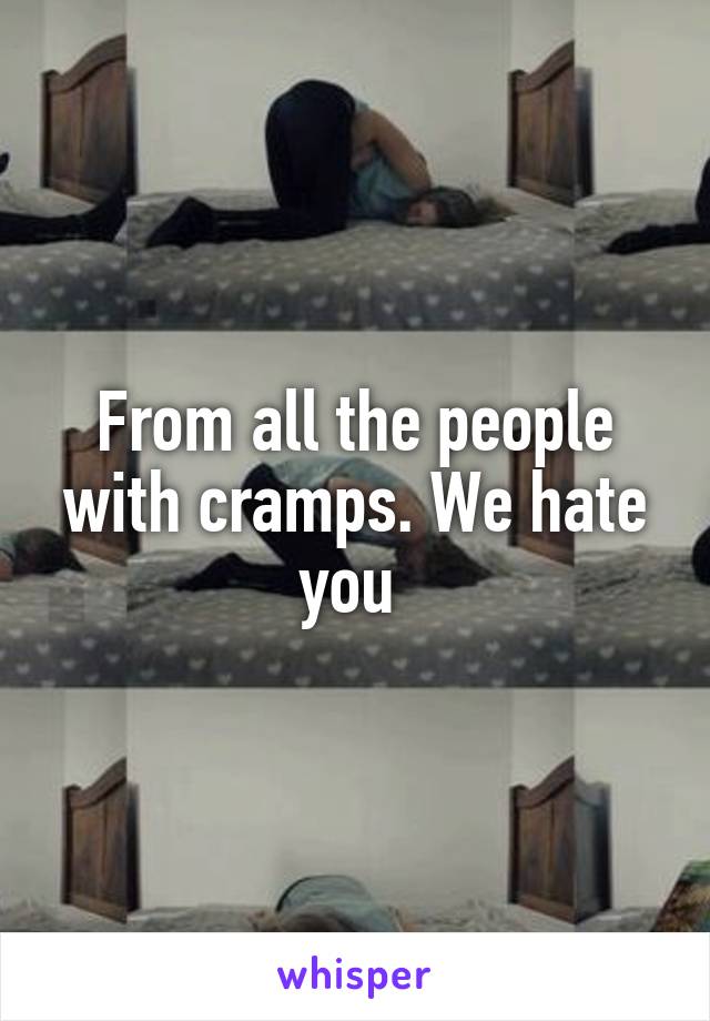 From all the people with cramps. We hate you 