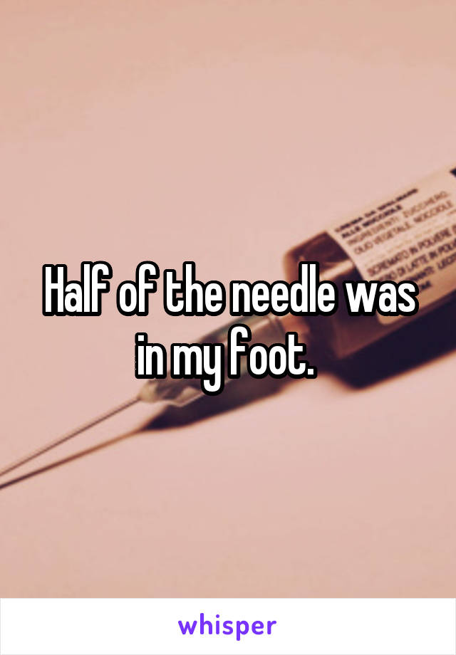 Half of the needle was in my foot. 
